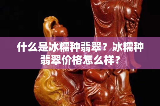 什么是冰糯種翡翠？冰糯種翡翠價格怎么樣？
