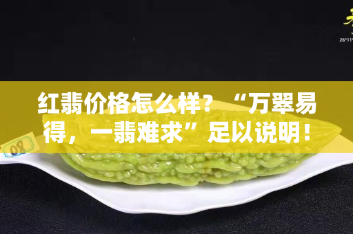 紅翡價格怎么樣？“萬翠易得，一翡難求”足以說明！