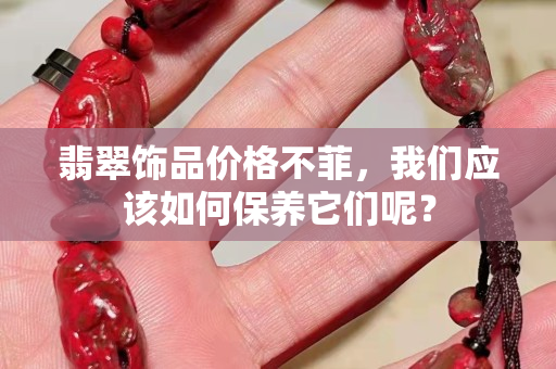 翡翠飾品價(jià)格不菲，我們應(yīng)該如何保養(yǎng)它們呢？