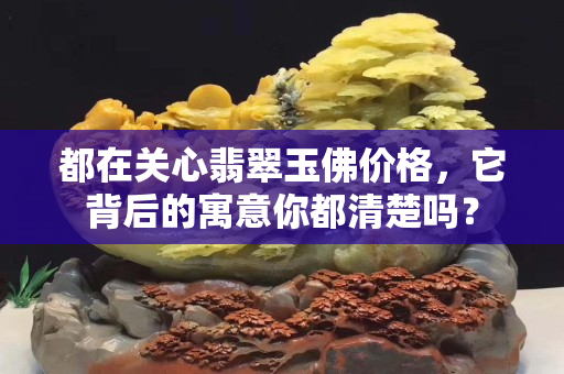 都在關心翡翠玉佛價格，它背后的寓意你都清楚嗎？