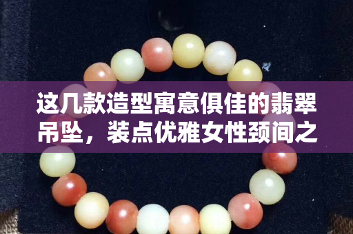 這幾款造型寓意俱佳的翡翠吊墜，裝點優雅女性頸間之美！