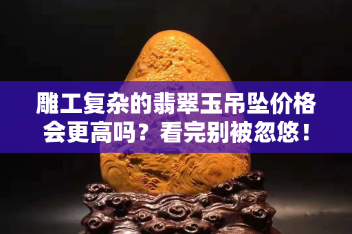 雕工復雜的翡翠玉吊墜價格會更高嗎？看完別被忽悠！