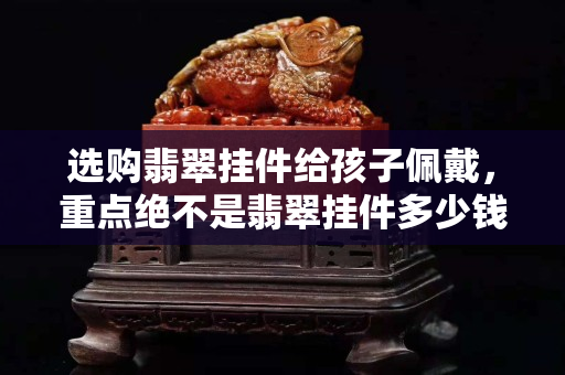 選購翡翠掛件給孩子佩戴，重點絕不是翡翠掛件多少錢！