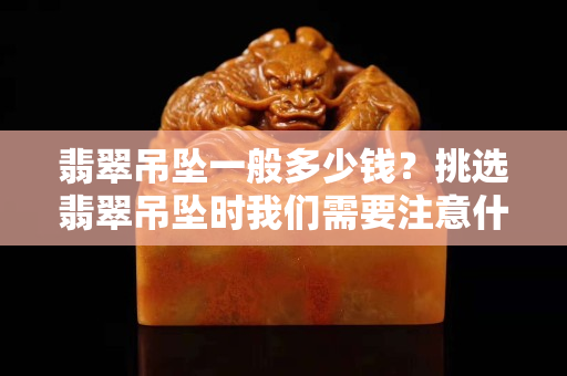 翡翠吊墜一般多少錢？挑選翡翠吊墜時我們需要注意什么？