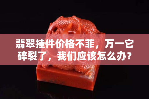 翡翠掛件價格不菲，萬一它碎裂了，我們應(yīng)該怎么辦？