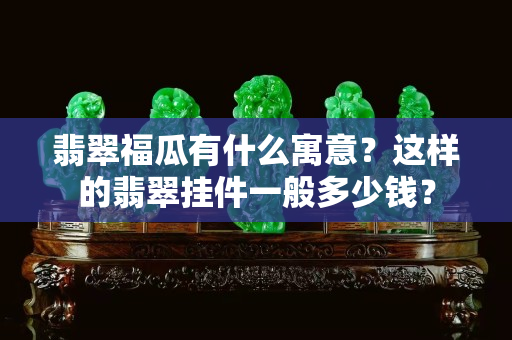 翡翠福瓜有什么寓意？這樣的翡翠掛件一般多少錢？