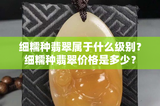 細糯種翡翠屬于什么級別？細糯種翡翠價格是多少？