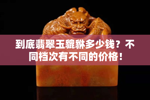 到底翡翠玉貔貅多少錢？不同檔次有不同的價(jià)格！