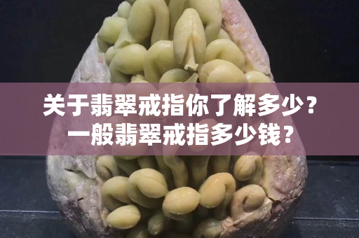 關于翡翠戒指你了解多少？一般翡翠戒指多少錢？