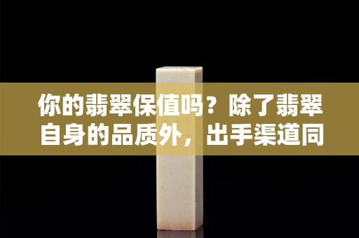 你的翡翠保值嗎？除了翡翠自身的品質(zhì)外，出手渠道同樣重要！