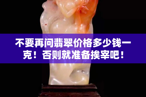 不要再問翡翠價格多少錢一克！否則就準備挨宰吧！