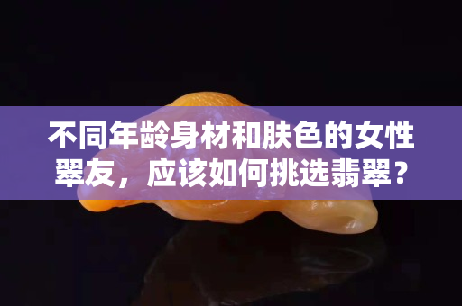 不同年齡身材和膚色的女性翠友，應該如何挑選翡翠？