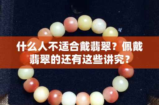 什么人不適合戴翡翠？佩戴翡翠的還有這些講究？