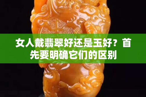 女人戴翡翠好還是玉好？首先要明確它們的區(qū)別