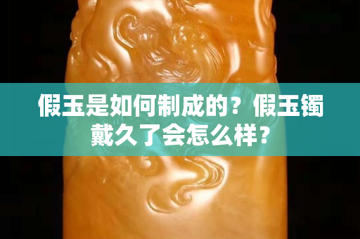假玉是如何制成的？假玉鐲戴久了會怎么樣？