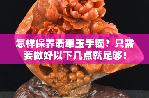 怎樣保養翡翠玉手鐲？只需要做好以下幾點就足夠！