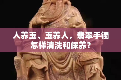 人養玉、玉養人，翡翠手鐲怎樣清洗和保養？