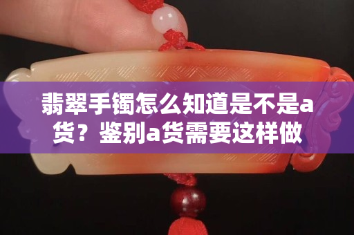 翡翠手鐲怎么知道是不是a貨？鑒別a貨需要這樣做