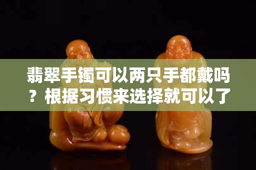 翡翠手鐲可以兩只手都戴嗎？根據習慣來選擇就可以了