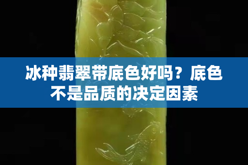 冰種翡翠帶底色好嗎？底色不是品質的決定因素