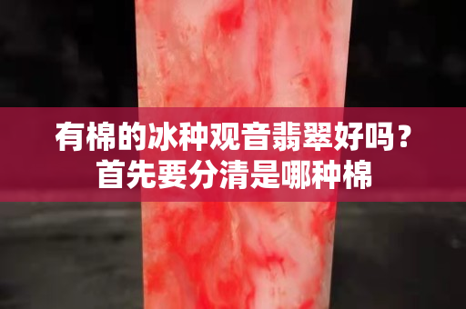 有棉的冰種觀音翡翠好嗎？首先要分清是哪種棉