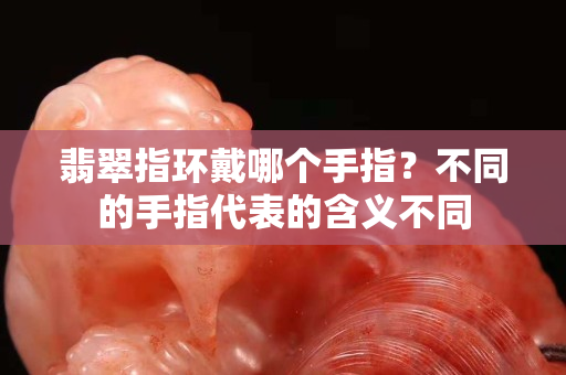 翡翠指環戴哪個手指？不同的手指代表的含義不同