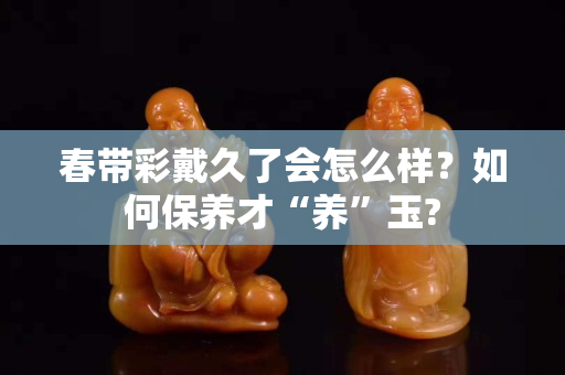 春帶彩戴久了會(huì)怎么樣？如何保養(yǎng)才“養(yǎng)”玉?