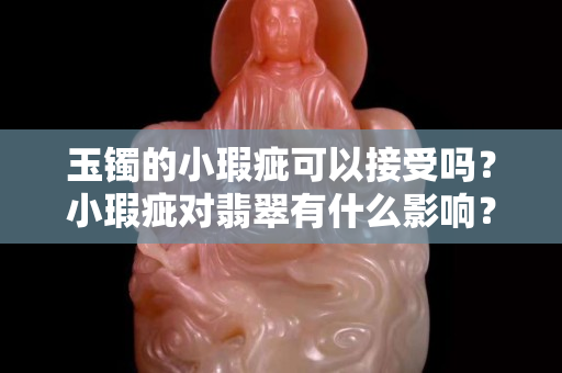 玉鐲的小瑕疵可以接受嗎？小瑕疵對翡翠有什么影響？
