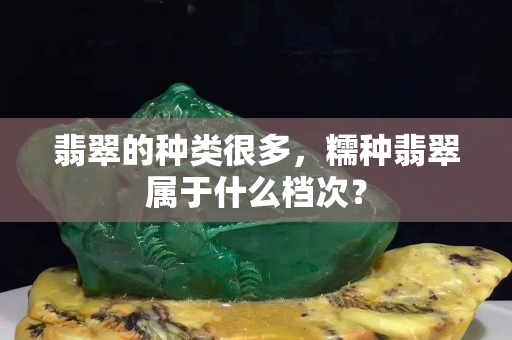 翡翠的種類很多，糯種翡翠屬于什么檔次？