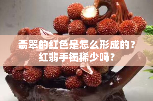 翡翠的紅色是怎么形成的？紅翡手鐲稀少嗎？