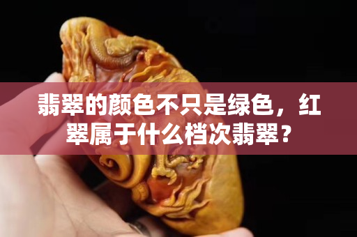 翡翠的顏色不只是綠色，紅翠屬于什么檔次翡翠？
