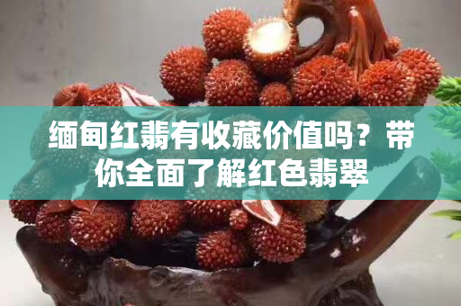 緬甸紅翡有收藏價值嗎？帶你全面了解紅色翡翠