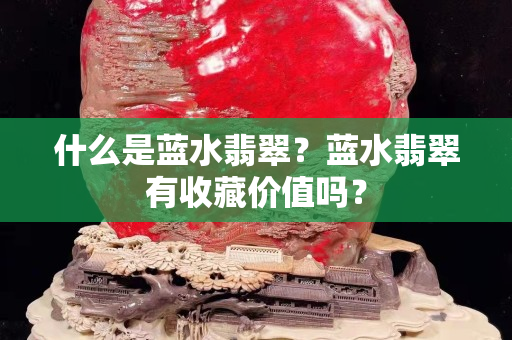 什么是藍水翡翠？藍水翡翠有收藏價值嗎？