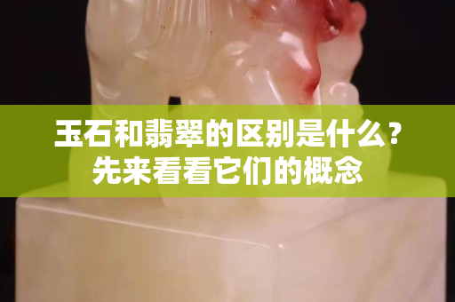 玉石和翡翠的區別是什么？先來看看它們的概念