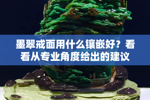墨翠戒面用什么鑲嵌好？看看從專業角度給出的建議