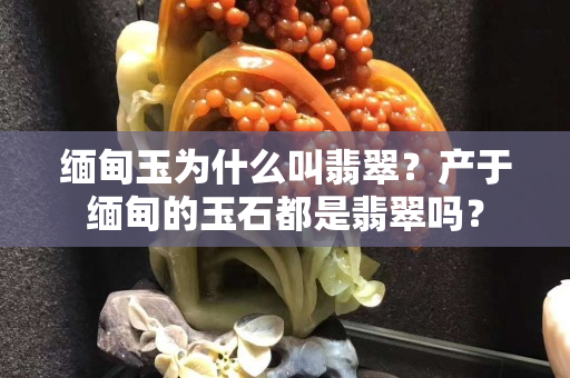 緬甸玉為什么叫翡翠？產于緬甸的玉石都是翡翠嗎？