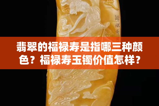 翡翠的福祿壽是指哪三種顏色？福祿壽玉鐲價(jià)值怎樣？