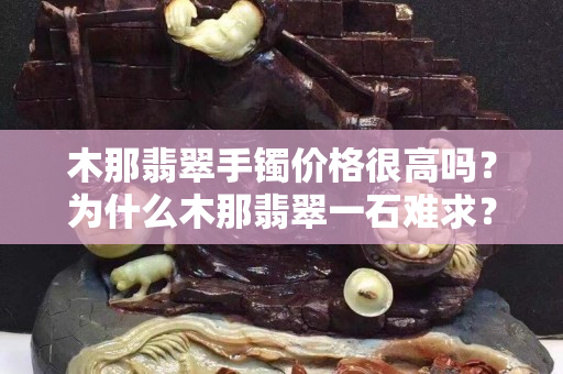 木那翡翠手鐲價格很高嗎？為什么木那翡翠一石難求？