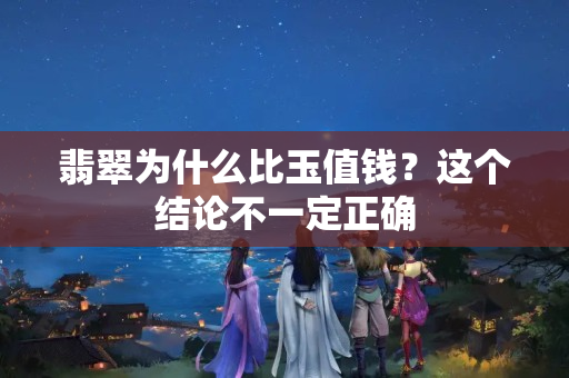 翡翠為什么比玉值錢？這個結論不一定正確