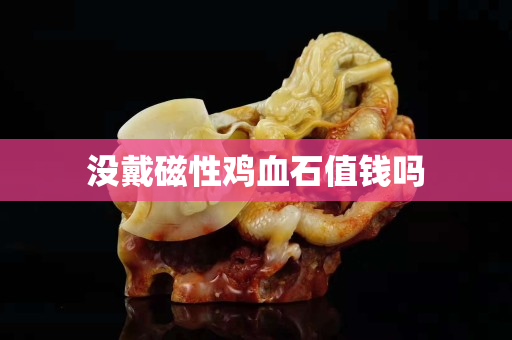 沒戴磁性雞血石值錢嗎