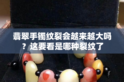 翡翠手鐲紋裂會(huì)越來越大嗎？這要看是哪種裂紋了
