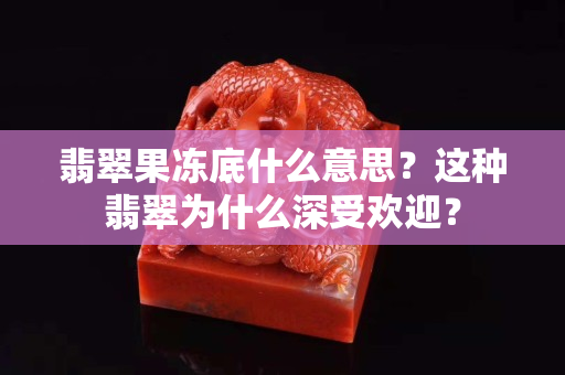 翡翠果凍底什么意思？這種翡翠為什么深受歡迎？