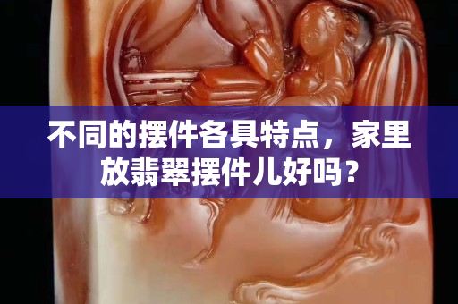 不同的擺件各具特點，家里放翡翠擺件兒好嗎？