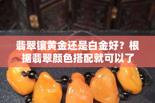 翡翠鑲黃金還是白金好？根據翡翠顏色搭配就可以了