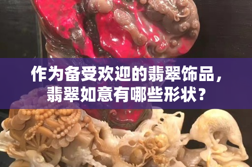 作為備受歡迎的翡翠飾品，翡翠如意有哪些形狀？