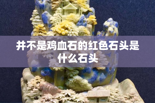 并不是雞血石的紅色石頭是什么石頭