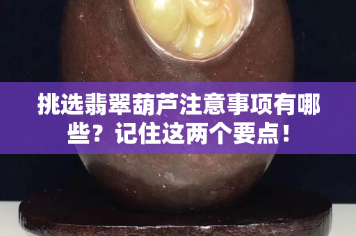 挑選翡翠葫蘆注意事項有哪些？記住這兩個要點！