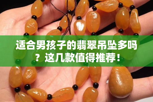適合男孩子的翡翠吊墜多嗎？這幾款值得推薦！
