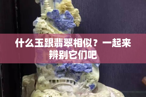 什么玉跟翡翠相似？一起來辨別它們吧