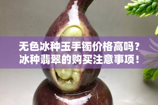 無(wú)色冰種玉手鐲價(jià)格高嗎？冰種翡翠的購(gòu)買(mǎi)注意事項(xiàng)！